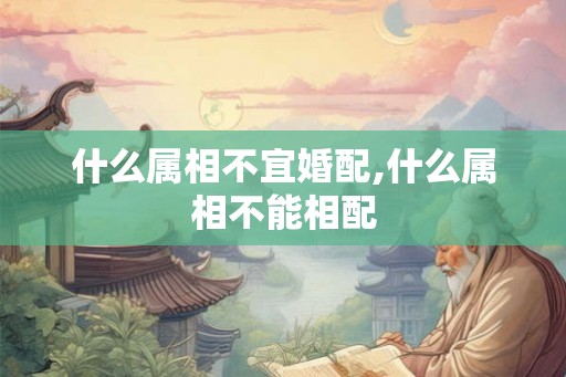 什么属相不宜婚配,什么属相不能相配