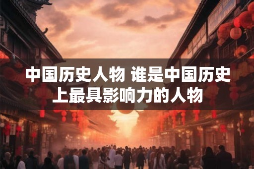 中国历史人物 谁是中国历史上最具影响力的人物