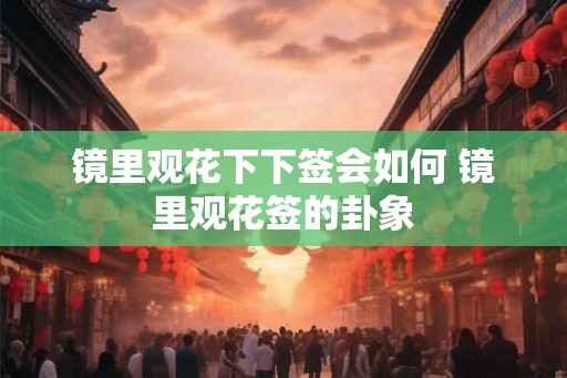 镜里观花下下签会如何 镜里观花签的卦象