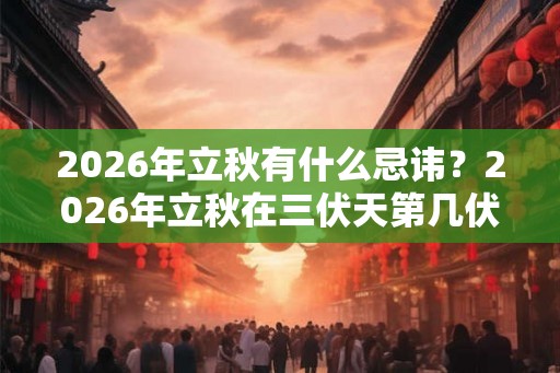 2026年立秋有什么忌讳？2026年立秋在三伏天第几伏天？