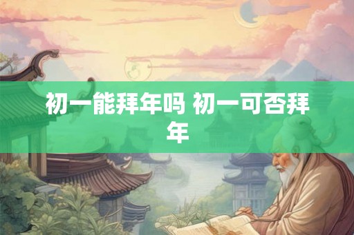 初一能拜年吗 初一可否拜年