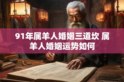 91年属羊人婚姻三道坎 属羊人婚姻运势如何 91年属羊人婚姻三道坎 属羊人婚姻运势如何