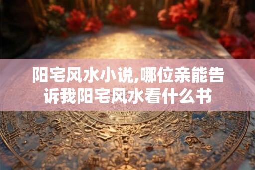 阳宅风水小说,哪位亲能告诉我阳宅风水看什么书