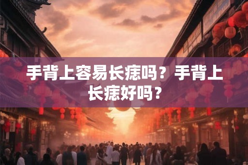手背上容易长痣吗?手背上长痣好吗? 手背上容易长痣吗?手背上长痣好吗?