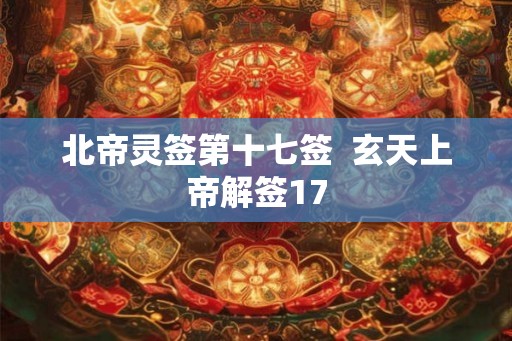 北帝灵签第十七签 玄天上帝解签17 北帝灵签第十七签 玄天上帝解签17