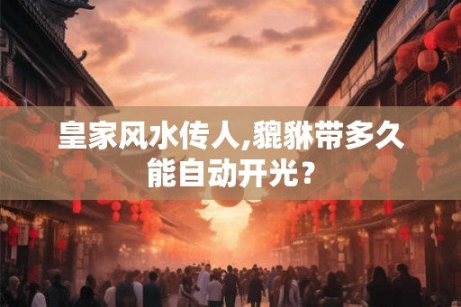 皇家风水传人,貔貅带多久能自动开光？