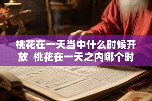 桃花在一天当中什么时候开放  桃花在一天之内哪个时间开放
