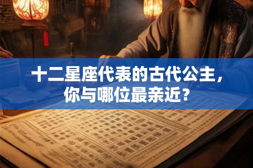 十二星座代表的古代公主,你与哪位最亲近? 十二星座代表的古代公主,你与哪位最亲近?