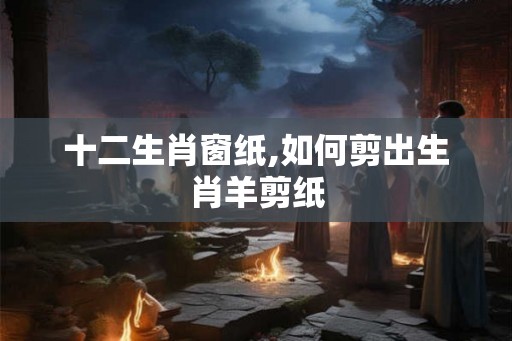 十二生肖窗纸,如何剪出生肖羊剪纸