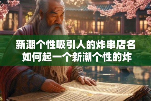 新潮个性吸引人的炸串店名 如何起一个新潮个性的炸串店名