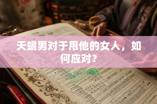 天蝎男对于甩他的女人，如何应对？