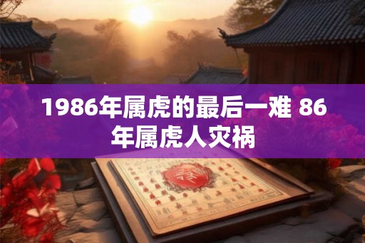 1986年属虎的最后一难 86年属虎人灾祸