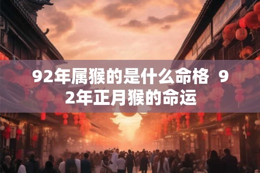 92年属猴的是什么命格  92年正月猴的命运