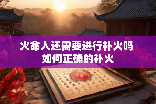 火命人还需要进行补火吗 如何正确的补火 火命人还需要进行补火吗 如何正确的补火