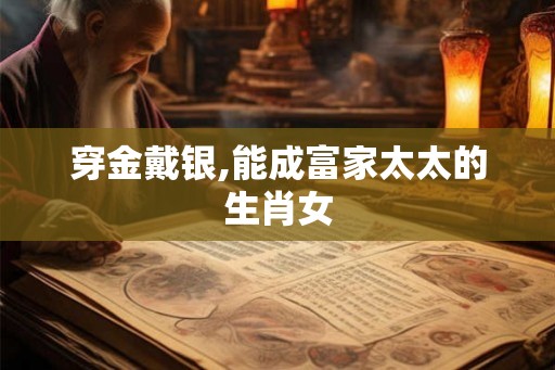穿金戴银,能成富家太太的生肖女