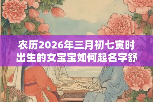 农历2026年三月初七寅时出生的女宝宝如何起名字舒服，五行属什么