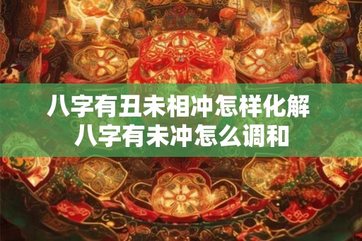 八字有丑未相冲怎样化解 八字有未冲怎么调和