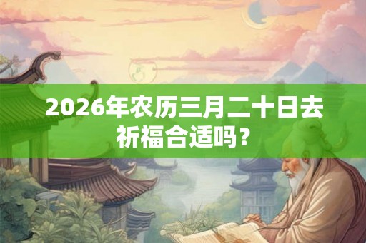 2026年农历三月二十日去祈福合适吗？