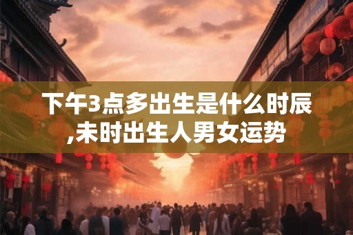 下午3点多出生是什么时辰,未时出生人男女运势