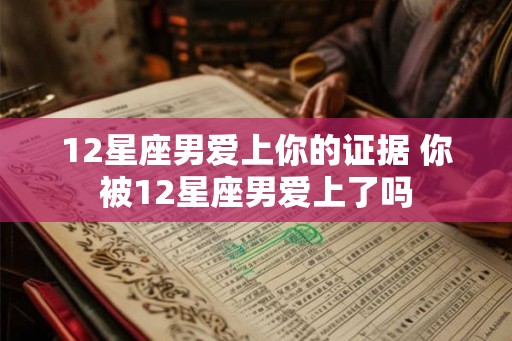 12星座男爱上你的证据 你被12星座男爱上了吗