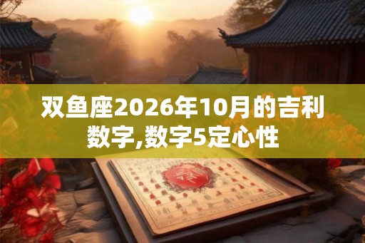 双鱼座2026年10月的吉利数字,数字5定心性