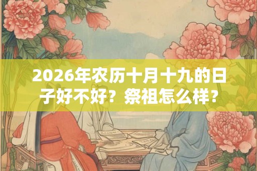 2026年农历十月十九的日子好不好?祭祖怎么样? 2026年农历十月十九的日子好不好?祭祖怎么样?