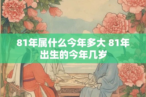 81年属什么今年多大 81年出生的今年几岁