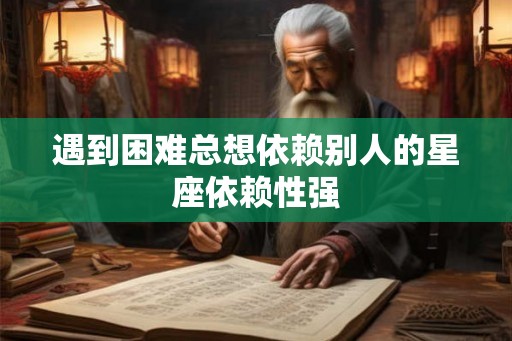 遇到困难总想依赖别人的星座依赖性强 遇到困难总想依赖别人的星座依赖性强
