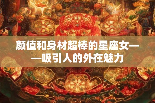 颜值和身材超棒的星座女——吸引人的外在魅力
