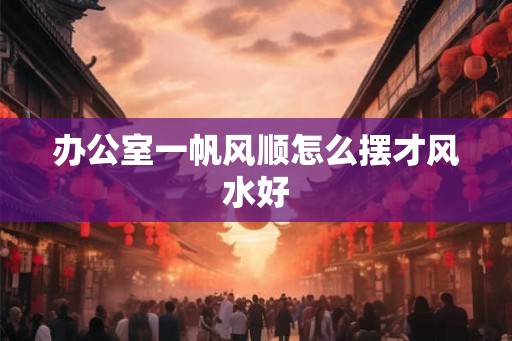 办公室一帆风顺怎么摆才风水好