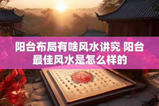 阳台布局有啥风水讲究 阳台最佳风水是怎么样的 阳台布局有啥风水讲究 阳台最佳风水是怎么样的