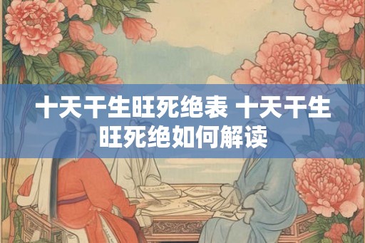 十天干生旺死绝表 十天干生旺死绝如何解读 十天干生旺死绝表 十天干生旺死绝如何解读