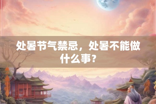 处暑节气禁忌,处暑不能做什么事? 处暑节气禁忌,处暑不能做什么事?