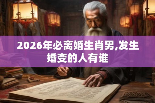 2026年必离婚生肖男,发生婚变的人有谁