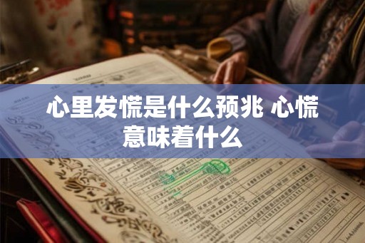 心里发慌是什么预兆 心慌意味着什么 心里发慌是什么预兆 心慌意味着什么