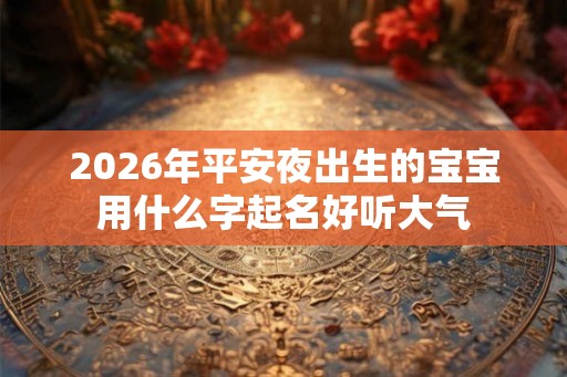 2026年平安夜出生的宝宝用什么字起名好听大气 2026年平安夜出生的宝宝用什么字起名好听大气