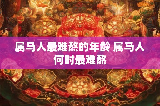 属马人最难熬的年龄 属马人何时最难熬