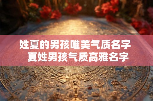 姓夏的男孩唯美气质名字 夏姓男孩气质高雅名字 姓夏的男孩唯美气质名字 夏姓男孩气质高雅名字