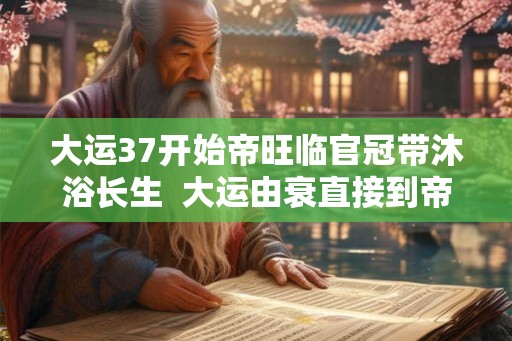 大运37开始帝旺临官冠带沐浴长生  大运由衰直接到帝旺的表现