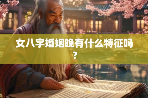 女八字婚姻晚有什么特征吗？