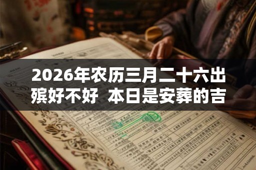 2026年农历三月二十六出殡好不好  本日是安葬的吉日吗