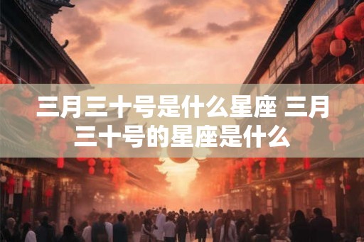 三月三十号是什么星座 三月三十号的星座是什么