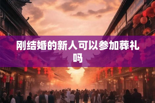 刚结婚的新人可以参加葬礼吗