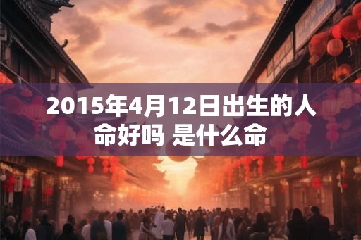 2015年4月12日出生的人命好吗 是什么命