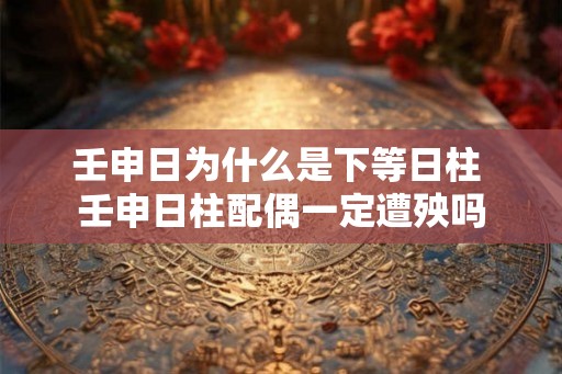 壬申日为什么是下等日柱 壬申日柱配偶一定遭殃吗