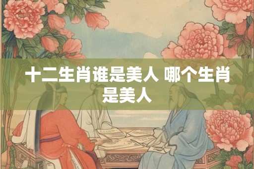 十二生肖谁是美人 哪个生肖是美人