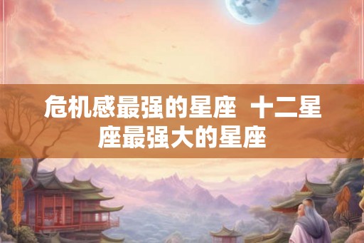 危机感最强的星座  十二星座最强大的星座