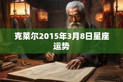 克莱尔2015年3月8日星座运势 克莱尔2015年3月8日星座运势