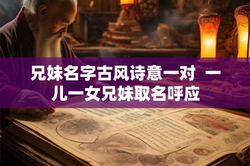 兄妹名字古风诗意一对  一儿一女兄妹取名呼应