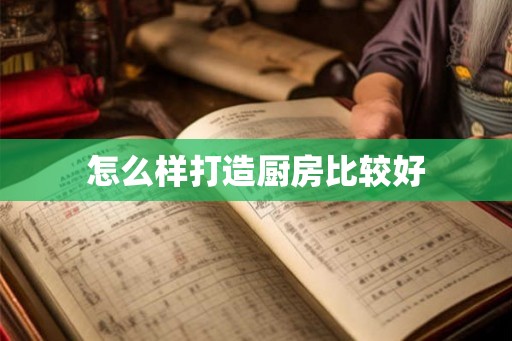 怎么样打造厨房比较好 怎么样打造厨房比较好